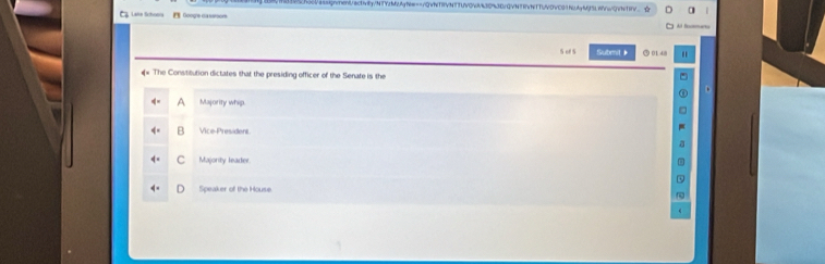 assgnenactivity/NTYrMVAgtew==1QVNTRVNTTUVQWML3093D/QVNTRVNTTUVOVCG3NUAMSLWwQVNTTVC
Laía Sctnón Googne casstoors Al foomaro
5 of 5 Submit》 ③ 01 4
* The Constitution dictates that the presiding officer of the Senate is the
A Majority whip
B Vice-Presidens
C Majority leader
Speaker of the House