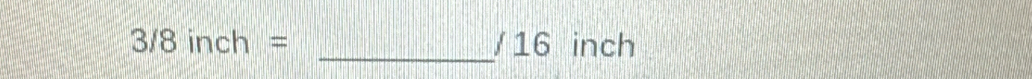 3/8inch= /16 inch