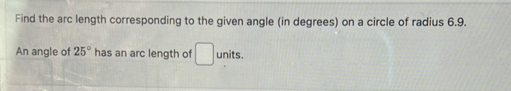 Find the arc length corresponding to the given angle (in degrees) on a circle of radius 6.9. 
An angle of 25° has an arc length of □ units.