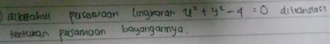 alletahui persemaan (inglearan x^2+y^2-4=0 ditranstas! 
tentukan persamaan bayangannya.