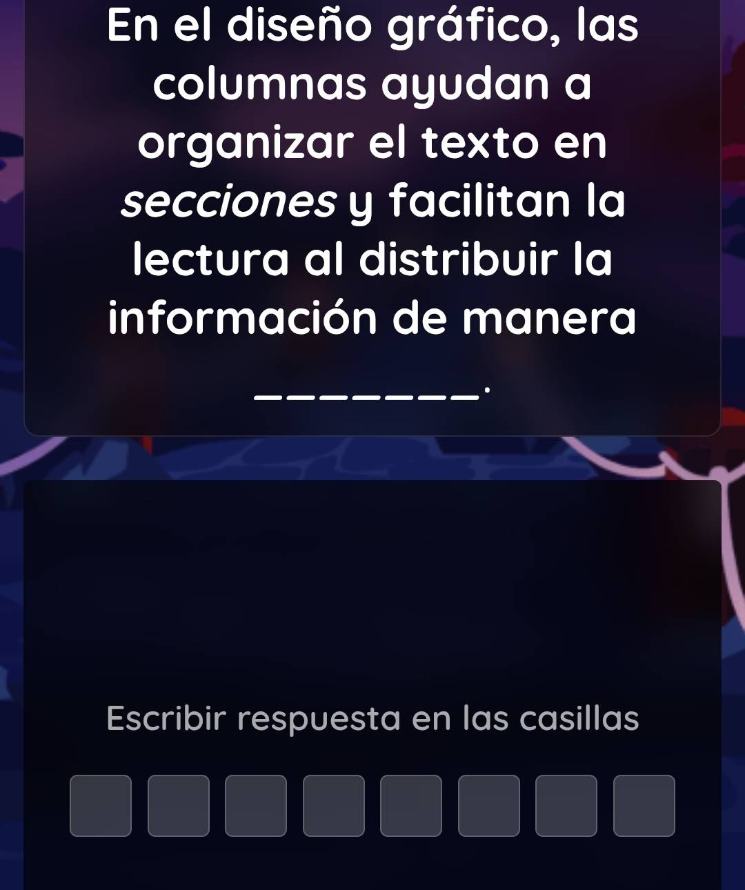 En el diseño gráfico, las 
columnas ayudan a 
organizar el texto en 
secciones y facilitan la 
lectura al distribuir la 
información de manera 
. 
Escribir respuesta en las casillas