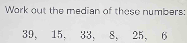 Work out the median of these numbers:
39, 15, 33, 8, 25, 6