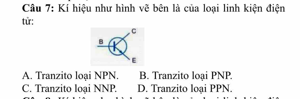 Kí hiệu như hình vẽ bên là của loại linh kiện điện
tử:
C
B
E
A. Tranzito loại NPN. B. Tranzito loại PNP.
C. Tranzito loại NNP. D. Tranzito loại PPN.