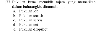 Pukulan keras menukik tajam yang mematikan
dalam bulutangkis dinamakan....
a. Pukulan lob
b. Pukulan smash
c. Pukulan servis
d. Pukulan net
e. Pukulan dropshot