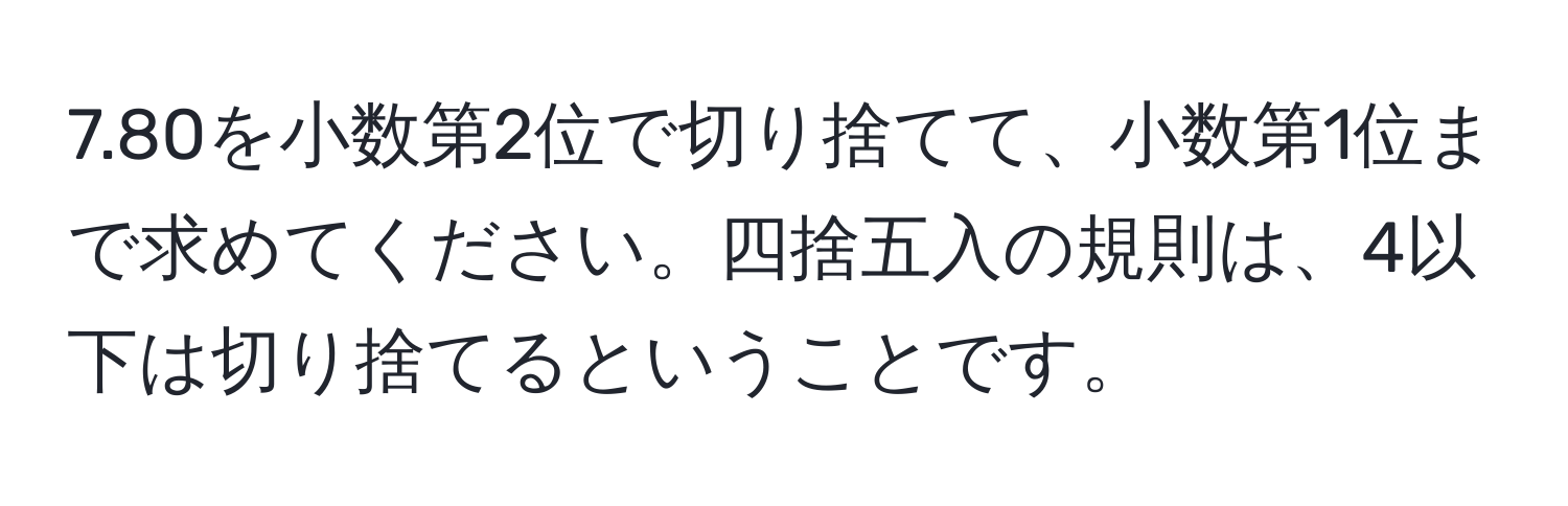 7.80を小数第2位で切り捨てて、小数第1位まで求めてください。四捨五入の規則は、4以下は切り捨てるということです。