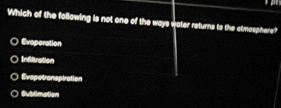 pr
Which of the following is not one of the ways water returns to the atmosphere?
Evaporation
Infiltration
Evapotranspiration
Sublimation