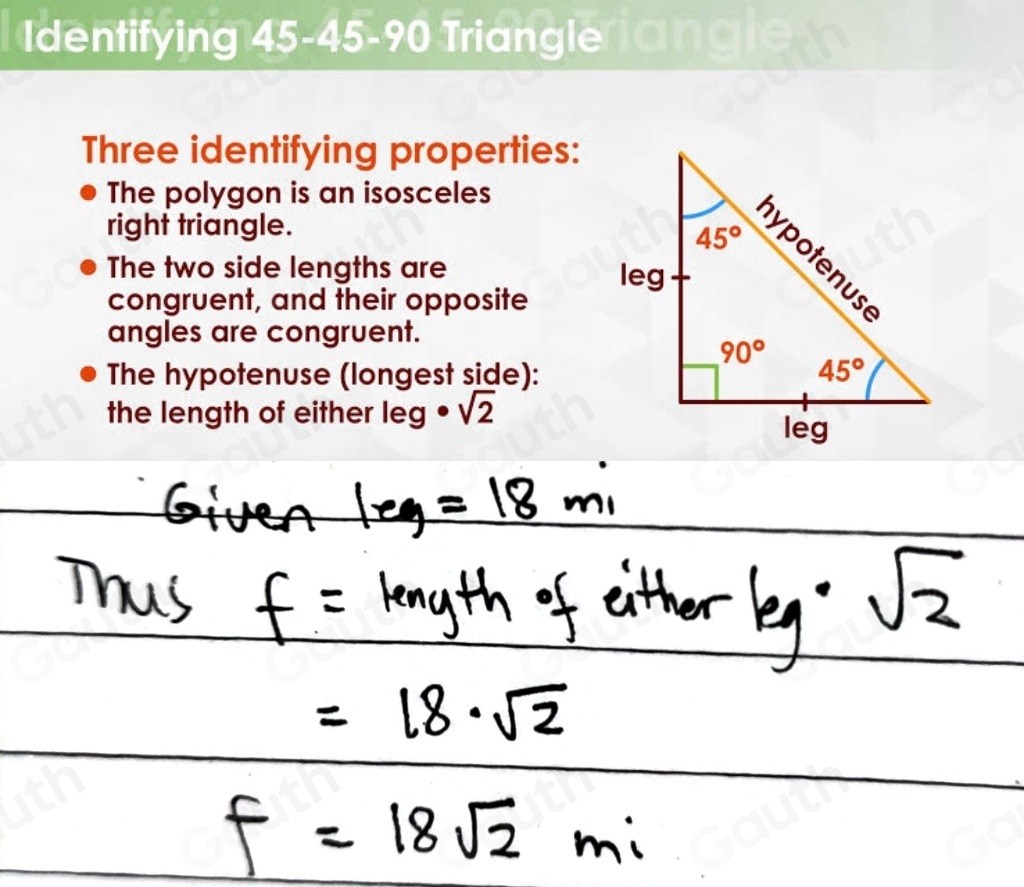 Identifying 45 - 45 - 90 Triangle angle 
Three identifying properties: 
The polygon is an isosceles 
right triangle. 
The two side lengths are 
congruent, and their opposite 
angles are congruent. 
The hypotenuse (longest side): 
the length of either leg· sqrt(2)