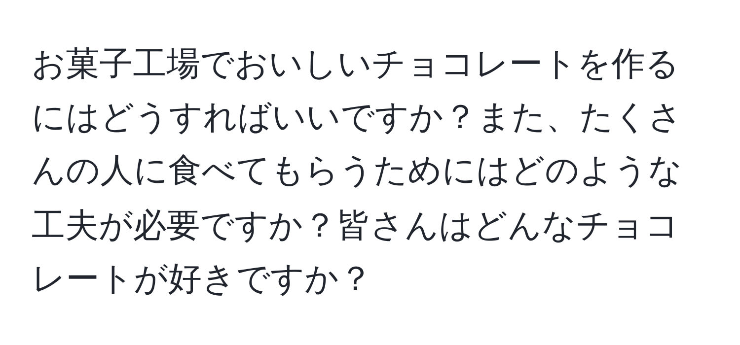 お菓子工場でおいしいチョコレートを作るにはどうすればいいですか？また、たくさんの人に食べてもらうためにはどのような工夫が必要ですか？皆さんはどんなチョコレートが好きですか？
