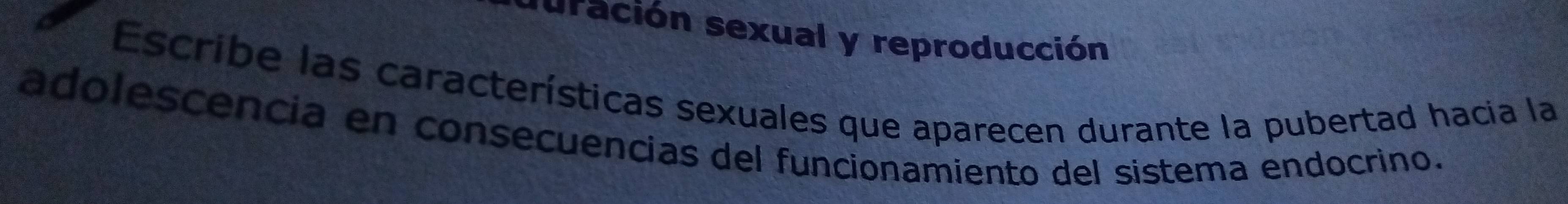 suración sexual y reproducción 
Escribe las características sexuales que aparecen durante la pubertad hacia la 
adolescencia en consecuencias del funcionamiento del sistema endocrino.