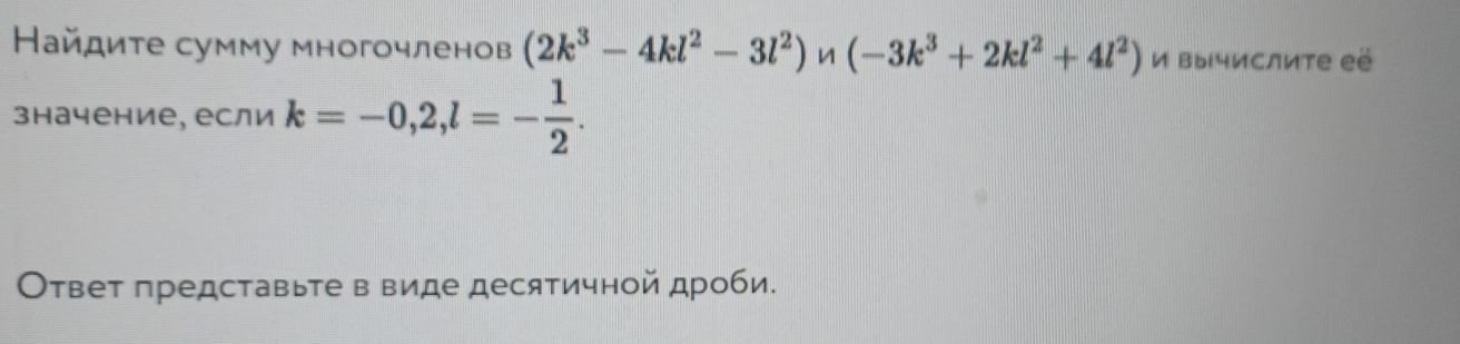 Найдите сумму многочленов (2k^3-4kl^2-3l^2) n (-3k^3+2kl^2+4l^2) и вычислите её 
значение, если k=-0,2, l=- 1/2 . 
Ответ представьте в виде десятичной дроби.