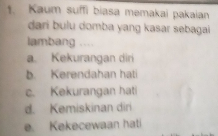 Kaum suffi biasa memakai pakaian
dari bulu domba yang kasar sebagai 
lambang ....
a. Kekurangan diri
b. Kerendahan hati
c. Kekurangan hati
d. Kemiskinan diri
e. Kekecewaan hati