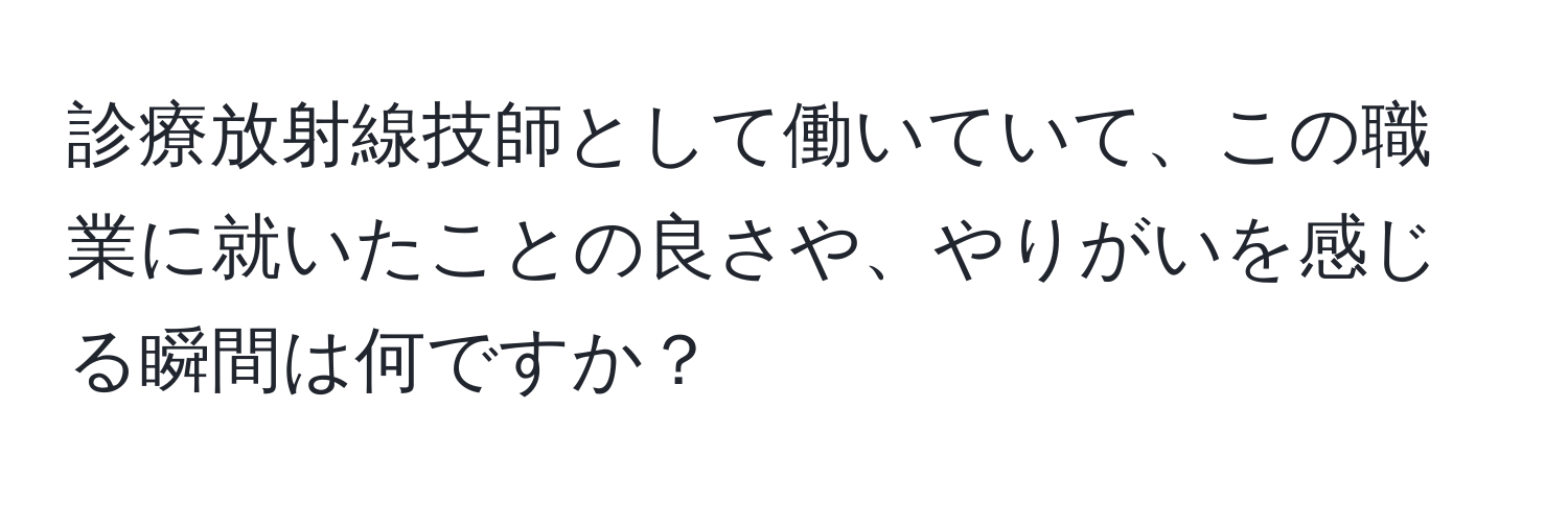 診療放射線技師として働いていて、この職業に就いたことの良さや、やりがいを感じる瞬間は何ですか？