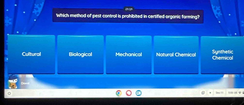 Which method of pest control is prohibited in certified organic farming?
Synthetic
Cultural Biological Mechanical Natural Chemical Chemical
Davis
Dec 11 $:05 US