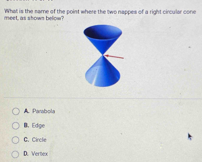 What is the name of the point where the two nappes of a right circular cone
meet, as shown below?
A. Parabola
B. Edge
C. Circle
D. Vertex