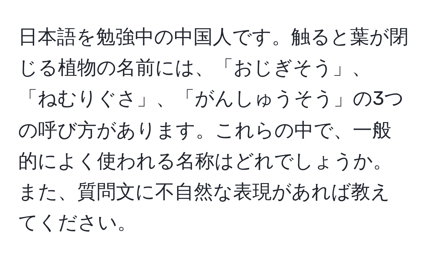 日本語を勉強中の中国人です。触ると葉が閉じる植物の名前には、「おじぎそう」、「ねむりぐさ」、「がんしゅうそう」の3つの呼び方があります。これらの中で、一般的によく使われる名称はどれでしょうか。また、質問文に不自然な表現があれば教えてください。