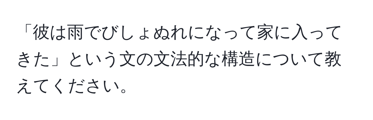 「彼は雨でびしょぬれになって家に入ってきた」という文の文法的な構造について教えてください。