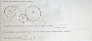 Label each statement True or Fame 
9 
A. 
A similarty transformation exists that maps cncle P to ciecle Q
Ill a simiiarity transiformation maps circle A to circle Q, then it must include a notation 
All cicles are simier