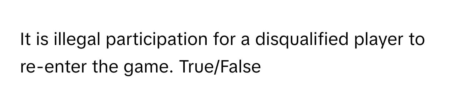 It is illegal participation for a disqualified player to re-enter the game. True/False