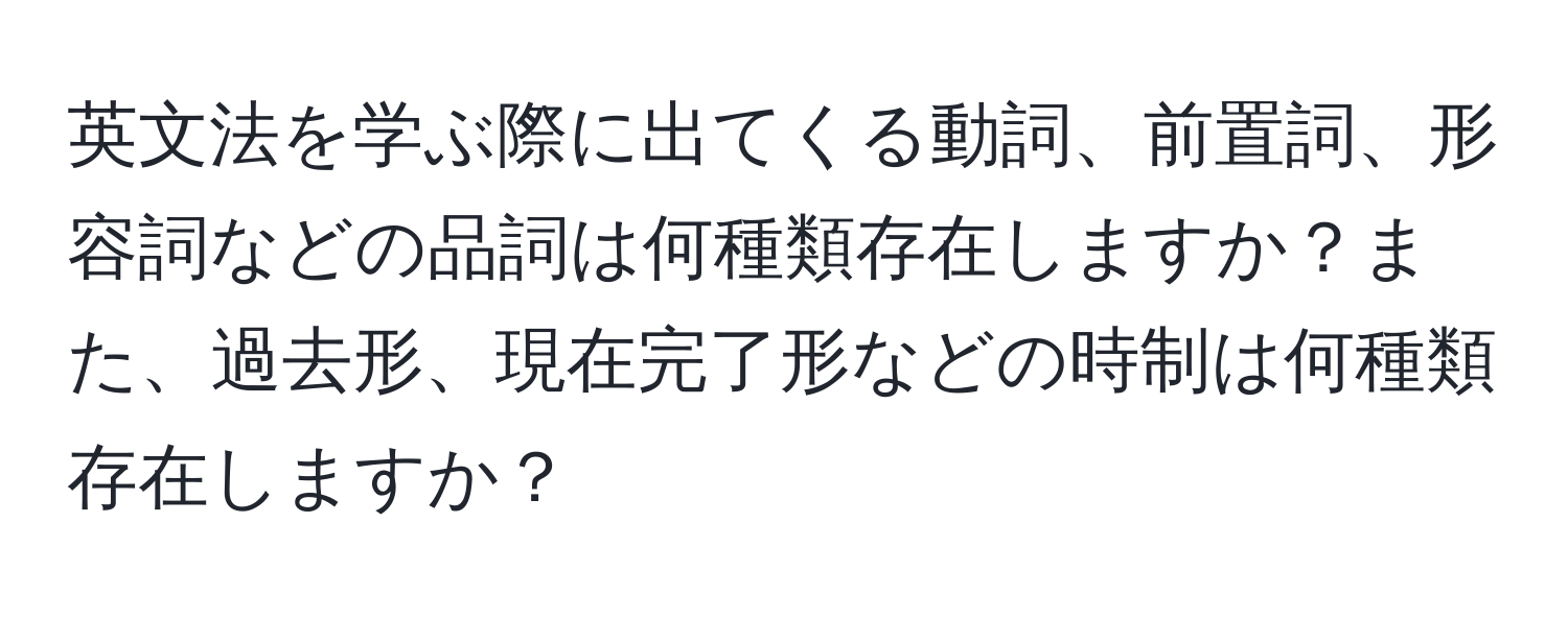 英文法を学ぶ際に出てくる動詞、前置詞、形容詞などの品詞は何種類存在しますか？また、過去形、現在完了形などの時制は何種類存在しますか？