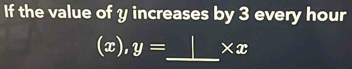 If the value of y increases by 3 every hour
(x), y=
_
* x