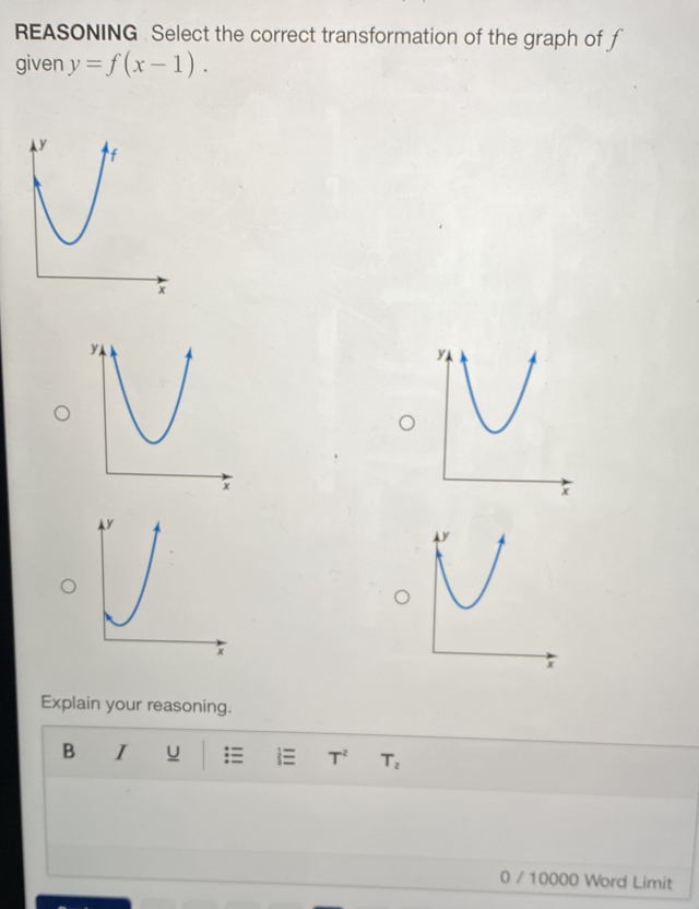 REASONING . Select the correct transformation of the graph of f
given y=f(x-1). 
Explain your reasoning. 
B I U T^2 T_2
0 / 10000 Word Limit