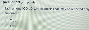 Each unique ICD -10-CM diagnosis code may be reported only
encounter.
True
False