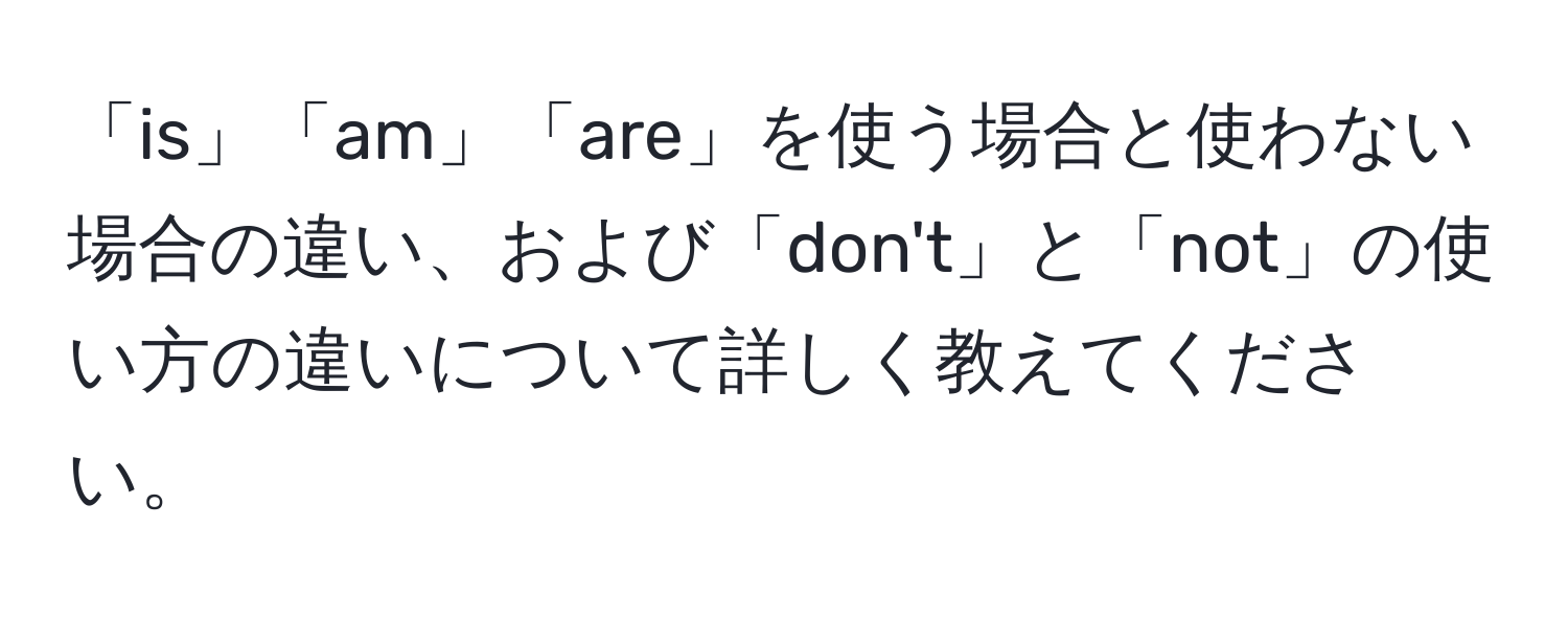 「is」「am」「are」を使う場合と使わない場合の違い、および「don't」と「not」の使い方の違いについて詳しく教えてください。