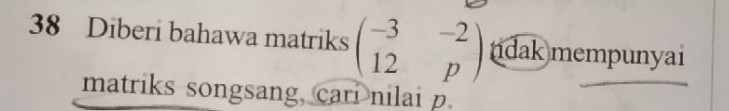 Diberi bahawa matriks beginpmatrix -3&-2 12&pendpmatrix idak mempunyai 
matriks songsang, cari nilai p.