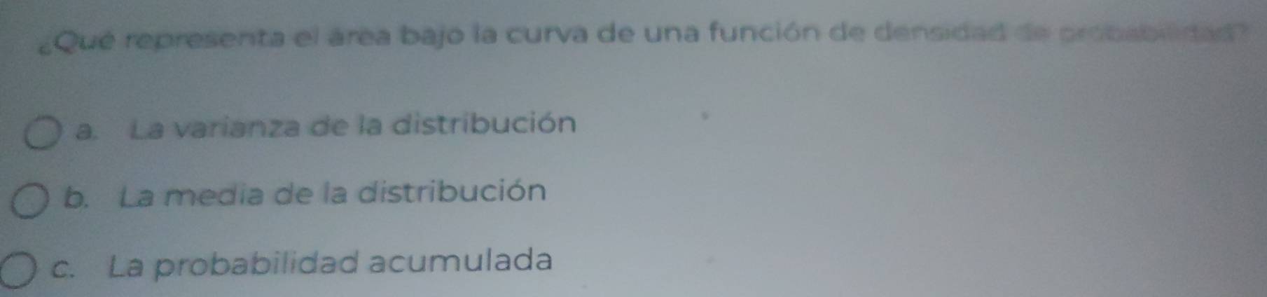 ¿Qué representa el área bajo la curva de una función de densidad de probabilidad
a. La varianza de la distribución
b. La media de la distribución
c. La probabilidad acumulada