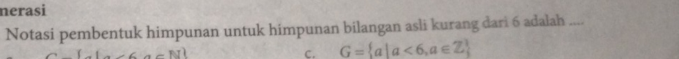 nerasi 
Notasi pembentuk himpunan untuk himpunan bilangan asli kurang dari 6 adalah .... 
C. G= a|a<6,a∈ Z