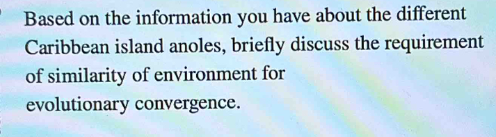 Based on the information you have about the different 
Caribbean island anoles, briefly discuss the requirement 
of similarity of environment for 
evolutionary convergence.