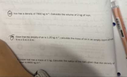 froe has a density of 1500igre° , Casiculate the volume of 2 kt of Hom. 
Sien that the deesity of a is 1.25kgm^(-1) , caiculate the nass of ex in as empty 1gam of ill
6m* 5m* 3m
copper ball has a mass of 1 kg. Casulete the rediss of the ball given that the denaity of
=800+60^4