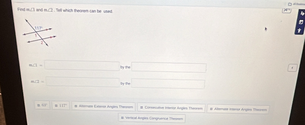 Al Brk
Find m∠ 1 and m∠ 2 Tell which theorem can be used.
t
m∠ 1=□ by the □
m∠ 2=□ by the □
=63° =117° : Alternate Exteror Angles Theorem : Consecutive Interior Angles Theorem # Alternate Interior Angles Theorem
# Vertical Angles Congruence Theorem