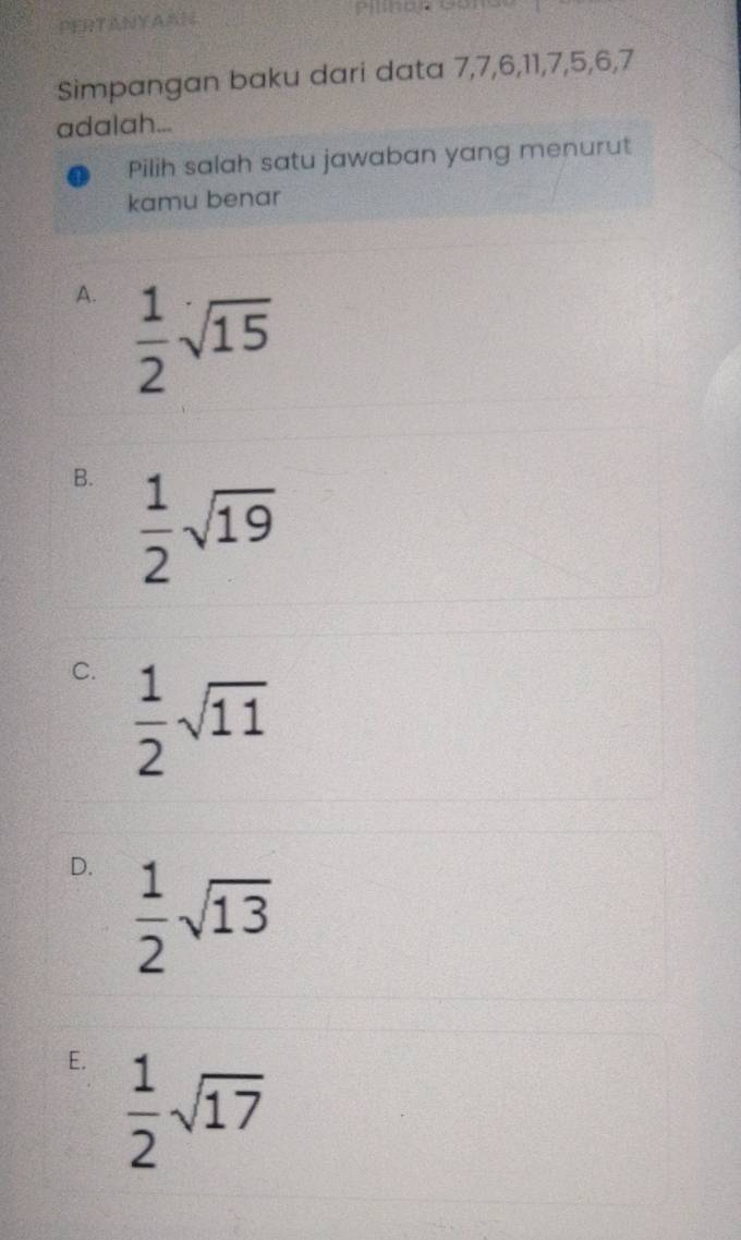 PERTANYAAN
Simpangan baku dari data 7, 7, 6, 11, 7, 5, 6, 7
adalah...
Pilih salah satu jawaban yang menurut
kamu benar
A.  1/2 sqrt(15)
B.  1/2 sqrt(19)
C.  1/2 sqrt(11)
D.  1/2 sqrt(13)
E.  1/2 sqrt(17)