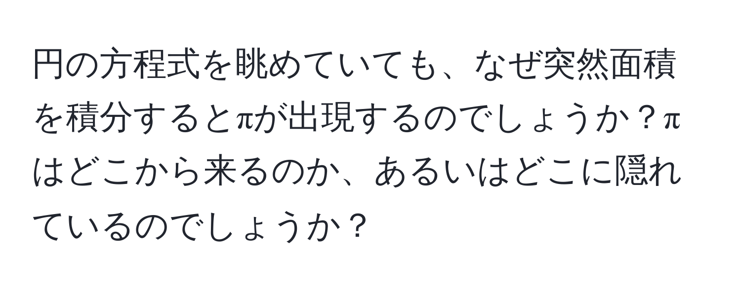 円の方程式を眺めていても、なぜ突然面積を積分するとπが出現するのでしょうか？πはどこから来るのか、あるいはどこに隠れているのでしょうか？