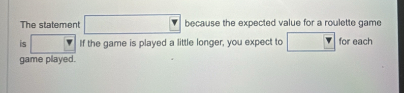 The statement □ because the expected value for a roulette game 
is □ If the game is played a little longer, you expect to □ v for each 
game played.