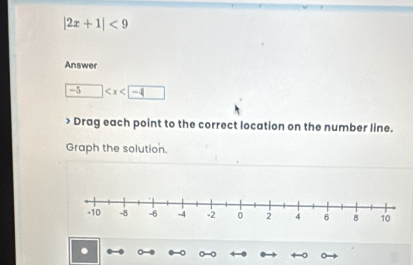 |2x+1|<9</tex> 
Answer
-5
Drag each point to the correct location on the number line. 
Graph the solution.