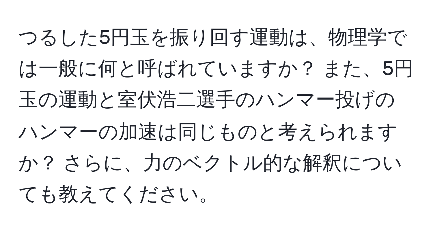 つるした5円玉を振り回す運動は、物理学では一般に何と呼ばれていますか？ また、5円玉の運動と室伏浩二選手のハンマー投げのハンマーの加速は同じものと考えられますか？ さらに、力のベクトル的な解釈についても教えてください。