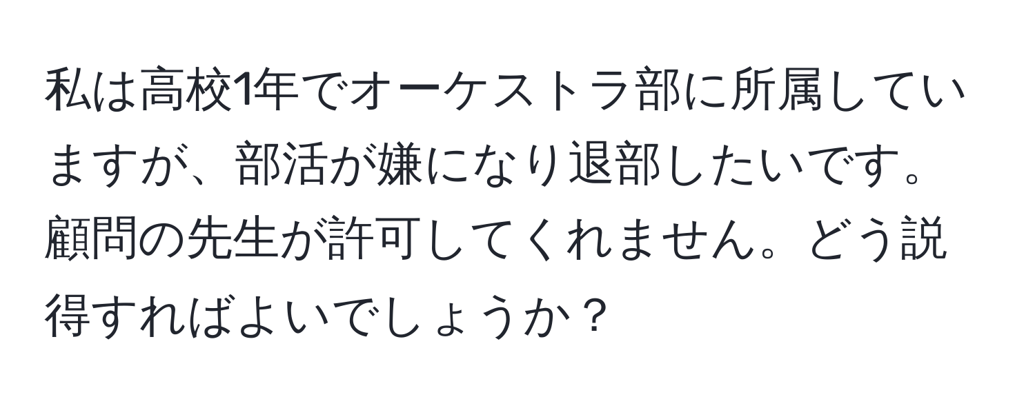 私は高校1年でオーケストラ部に所属していますが、部活が嫌になり退部したいです。顧問の先生が許可してくれません。どう説得すればよいでしょうか？