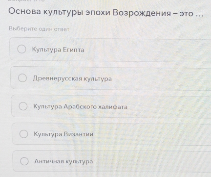 Основа культуры элохи Возрождения - это …
Выберите один ответ
Κультура Εгиπта
Древнерусская культура
Κульτура Αрабскогο халиφаτа
Культура Византии
Античная культура