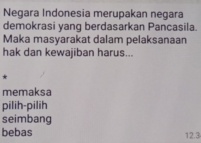 Negara Indonesia merupakan negara
demokrasi yang berdasarkan Pancasila.
Maka masyarakat dalam pelaksanaan
hak dan kewajiban harus...
*
memaksa
pilih-pilih
seimbang
bebas 12.3