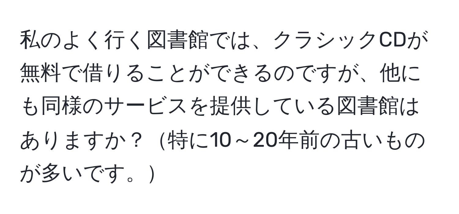 私のよく行く図書館では、クラシックCDが無料で借りることができるのですが、他にも同様のサービスを提供している図書館はありますか？特に10～20年前の古いものが多いです。