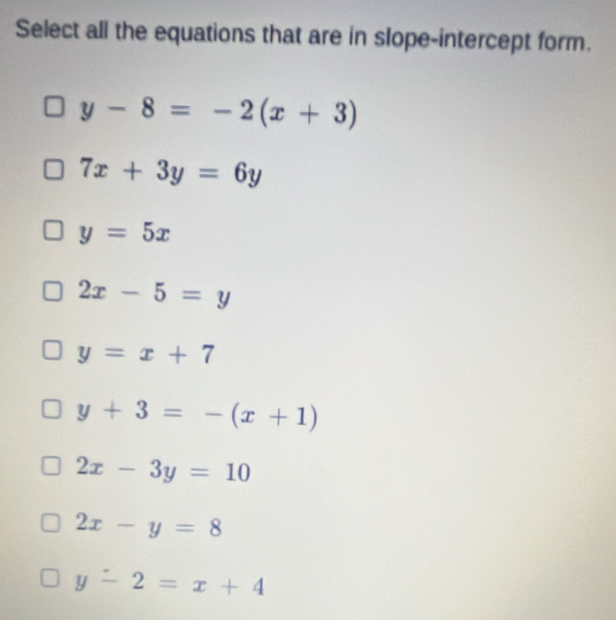 Select all the equations that are in slope-intercept form.
y-8=-2(x+3)
7x+3y=6y
y=5x
2x-5=y
y=x+7
y+3=-(x+1)
2x-3y=10
2x-y=8
y-2=x+4