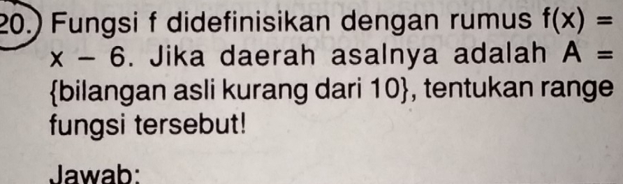 20.) Fungsi f didefinisikan dengan rumus f(x)=
x-6. Jika daerah asalnya adalah A=
bilangan asli kurang dari 10 , tentukan range 
fungsi tersebut! 
Jawab: