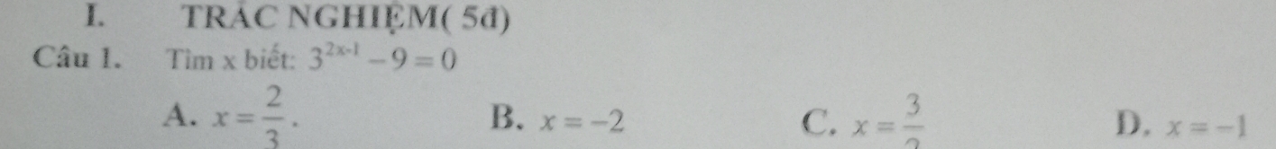 TRAC NGHIỆM( 5đ)
Câu 1. Tìm x biết: 3^(2x-1)-9=0
A. x= 2/3 . B. x=-2 C. x= 3/2 
D. x=-1