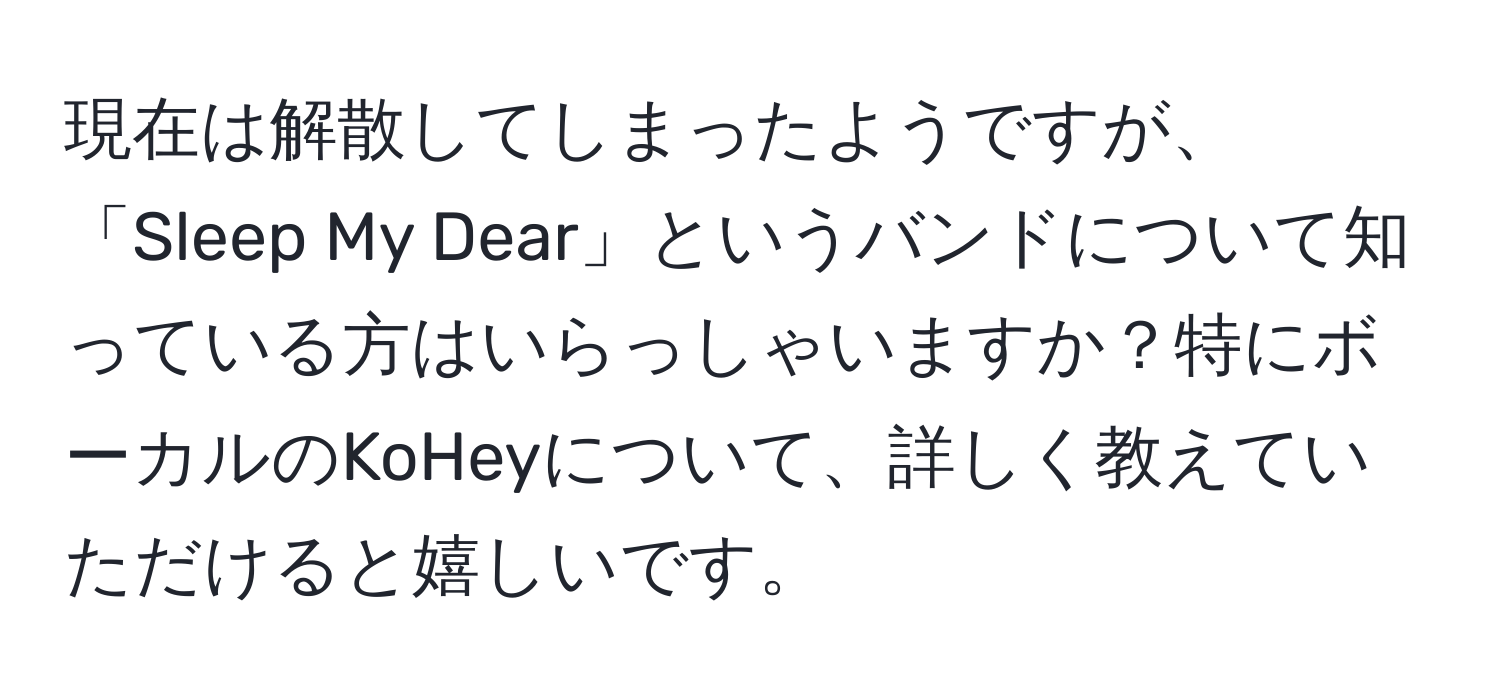 現在は解散してしまったようですが、「Sleep My Dear」というバンドについて知っている方はいらっしゃいますか？特にボーカルのKoHeyについて、詳しく教えていただけると嬉しいです。