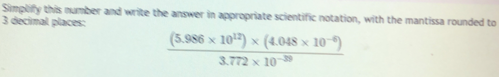 Simplify this number and write the answer in appropriate scientific notation, with the mantissa rounded to
3 décimal places:
 ((5.986* 10^(12))* (4.048* 10^(-6)))/3.772* 10^(-39) 