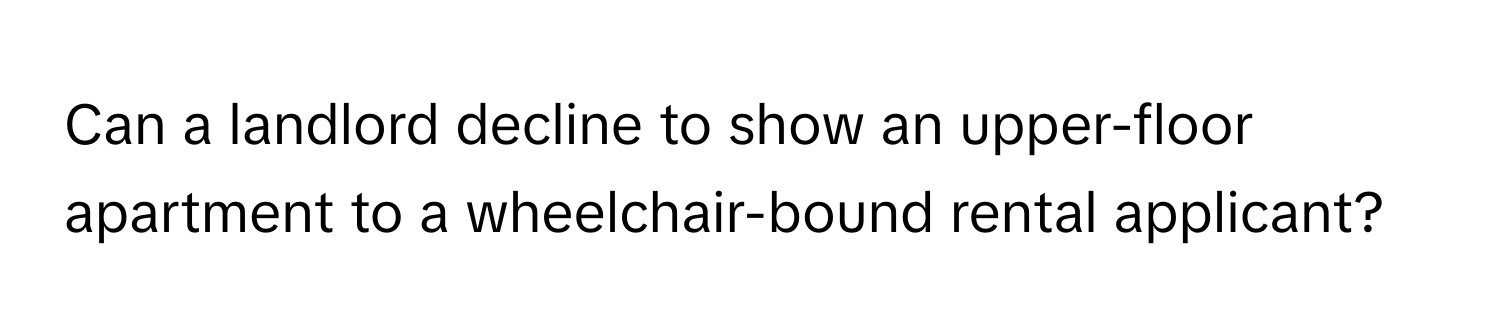 Can a landlord decline to show an upper-floor apartment to a wheelchair-bound rental applicant?