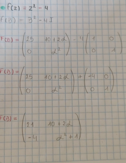 f(z)=z^2-4
f(B)=3^2-4I
r(0)=beginpmatrix 25&10+2alpha  0&alpha^2endpmatrix -4beginpmatrix 1&0 0&1endpmatrix
F(B)=beginpmatrix 25&10+2alpha  0&alpha^2endpmatrix +beginpmatrix -4&0 0&1endpmatrix
f(x)=beginpmatrix 21&10+2a -4&a^2+1endpmatrix