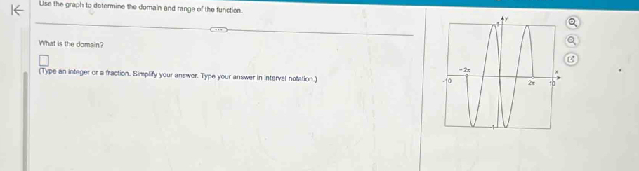 Use the graph to determine the domain and range of the function. 
What is the domain? 
(Type an integer or a fraction. Simplify your answer. Type your answer in interval notation.)